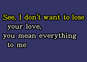 See, I d0n t want to lose
your love,

you mean everything
to me