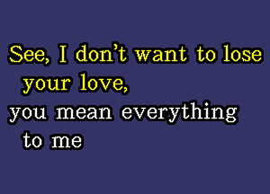 See, I d0n t want to lose
your love,

you mean everything
to me