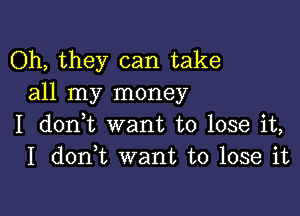 Oh, they can take
all my money

I donWL want to lose it,
I don t want to lose it