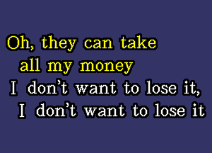 Oh, they can take
all my money

I donWL want to lose it,
I don t want to lose it