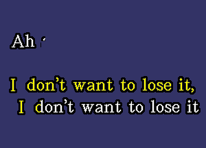 Ah'

I donWL want to lose it,
I don t want to lose it