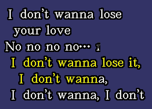 I d0n t wanna lose
your love
No n0 n0 n0--- .
I (10111 wanna lose it,
I d0n t wanna,

I doan wanna, I don,t l