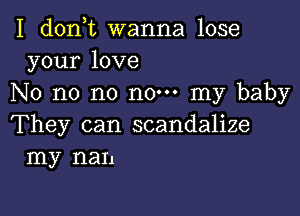 I d0n t wanna lose
your love
No no n0 no. my baby

They can scandalize
my nan