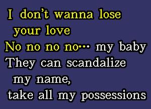 I don,t wanna lose
your love

No n0 n0 no. my baby

They can scandalize
my name,

take all my possessions