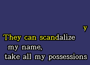 They can scandalize
my name,
take all my possessions