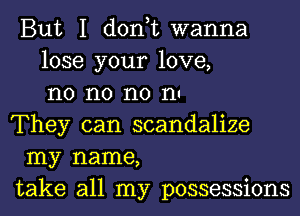 But I don,t wanna
lose your love,
n0 n0 no In
They can scandalize
my name,
take all my possessions