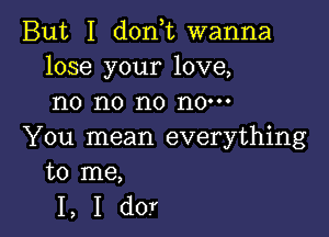 But I donot wanna
lose your love,
no no no now

You mean everything
to me,

I, I dor