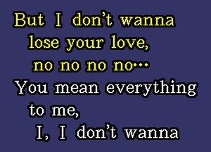 But I donot wanna
lose your love,
no no no now

You mean everything
to me,
I, I donot wanna