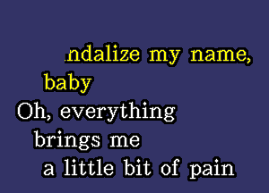 .ndalize my name,
baby

(ML everything
brings me
a little bit of pain