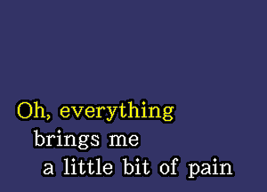 Oh, everything
brings me
a little bit of pain