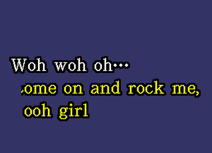 Woh woh ohm

,ome 0n and rock me,
ooh girl