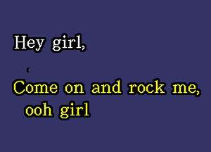 Hey girl,

Come on and rock me,
ooh girl