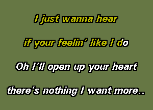 I just wanna hear

if your feelin ' like I do

Oh I'll open up your heart

there '3 nothing I want more. .