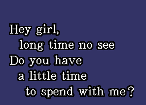 Hey girl,
long time no see

Do you have
a little time
to spend with me?