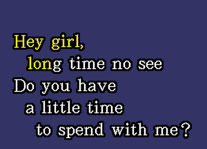 Hey girl,
long time no see

Do you have
a little time
to spend with me?