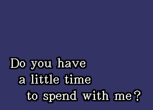 Do you have
a little time
to spend with me?