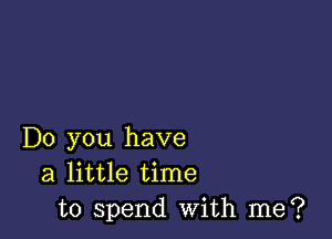 Do you have
a little time
to spend with me?