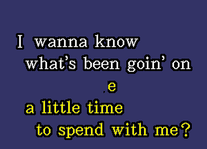 I wanna know
whats been goin on

e
a little time
to spend with me?