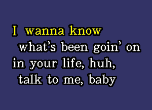 I wanna know
whats been goin on

in your life, huh,
talk to me, baby