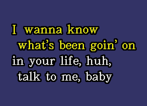 I wanna know
whats been goin on

in your life, huh,
talk to me, baby