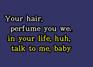 Your hair,
perfume you we.'

in your life, huh,
talk to me, baby