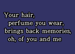 Your hair,
perfume you wear,

brings back memories,
0h, of you and me