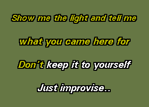 Show me the light and 26!! me

what you came here for

Don't keep it to yourself

Just impro vise. .