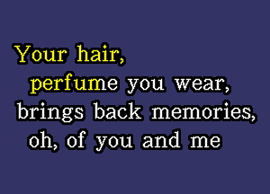 Your hair,
perfume you wear,

brings back memories,
0h, of you and me