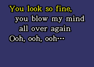 You look so fine,
you blow my mind
all over again

Ooh, ooh, oohm