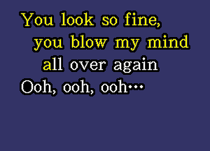 You look so fine,
you blow my mind
all over again

Ooh, ooh, oohm