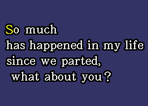 So much
has happened in my life

since we parted,
what about you?