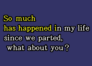 So much
has happened in my life

since we parted,
what about you?