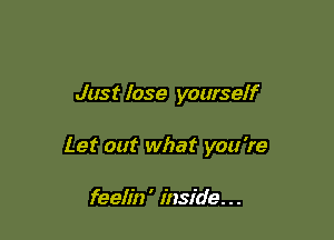 Just lose yourself

Let out what you 're

feelin ' inside. . .