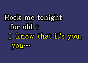 Rock me tonight
for old t

I know that ifs you,
you...