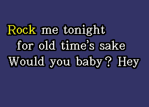 Rock me tonight
for old timds sake

Would you baby? Hey