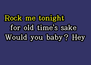 Rock me tonight
for old timds sake

Would you baby? Hey