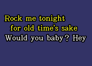 Rock me tonight
for old timds sake

Would you baby? Hey