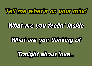 Tefl me what's on your mind

What are you feelin ' inside

What are you thinking of

Tonight about lo we. .