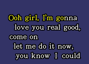 Ooh girl, Fm gonna
love you real good,

come on
let me do it now,
you know I could