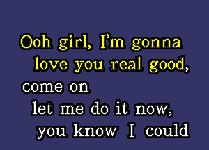 Ooh girl, Fm gonna
love you real good,

come on
let me do it now,
you know I could