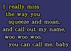 I really miss

the way you

squeeze and moan,
and call out my name,
W00 W00 W00,

you can call me, baby