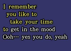 I remember
you like to
take your time

to get in the mood
Oohm yes you do, yeah