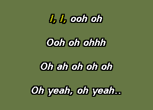 I, f, ooh oh
Ooh 0h ohhh

0h ah oh oh oh

Oh yeah, oh yeah.