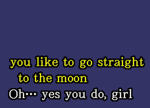 you like to go straight
to the moon

Ohm yes you do, girl