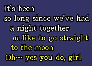 1113 been
so long since weKIe had
a night together

)u like to go straight
to the moon

Ohm yes you do, girl