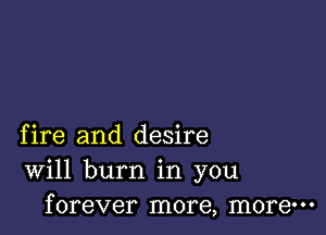 fire and desire
Will burn in you
forever more, more