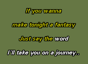 If you wanna
make tonight a fantasy

Just say the word

I'll take you on a journey..