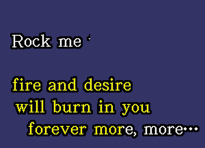 Rock me

fire and desire
Will burn in you
forever more, more