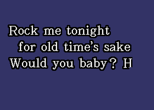 Rock me tonight
for old timeb sake

Would you baby? H