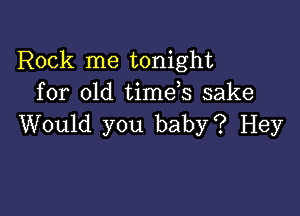 Rock me tonight
for old timeb sake

Would you baby? Hey